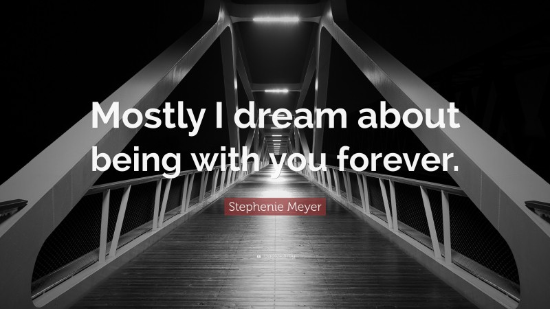 Stephenie Meyer Quote: “Mostly I dream about being with you forever.”