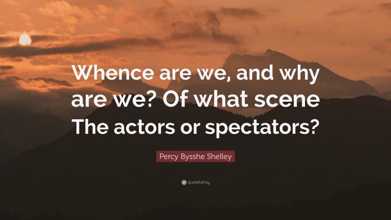 Percy Bysshe Shelley Quote: “Whence are we, and why are we? Of what scene The actors or spectators?”