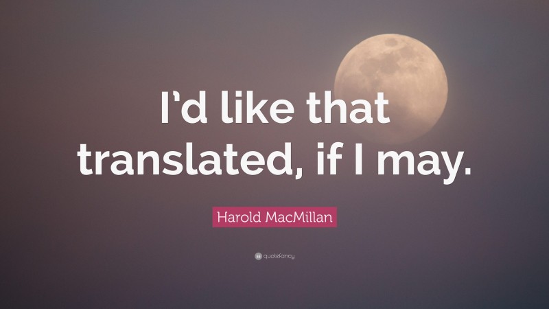 Harold MacMillan Quote: “I’d like that translated, if I may.”