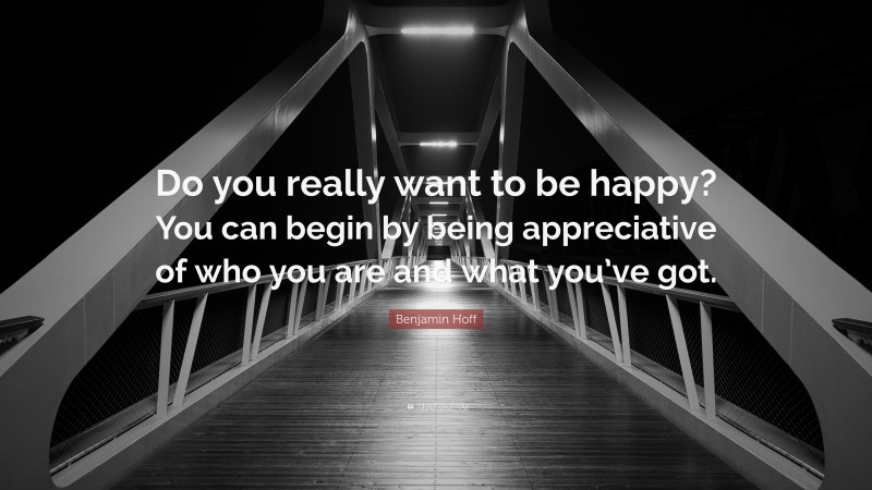 Benjamin Hoff Quote: “Do you really want to be happy? You can begin by being appreciative of who you are and what you’ve got.”