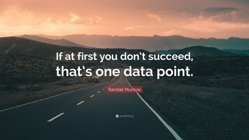 Randall Munroe Quote: “If at first you don’t succeed, that’s one data point.”