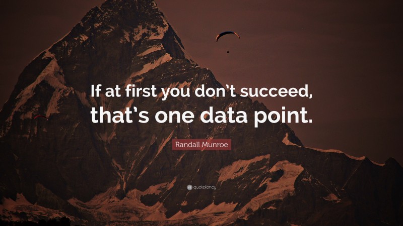 Randall Munroe Quote: “If at first you don’t succeed, that’s one data point.”