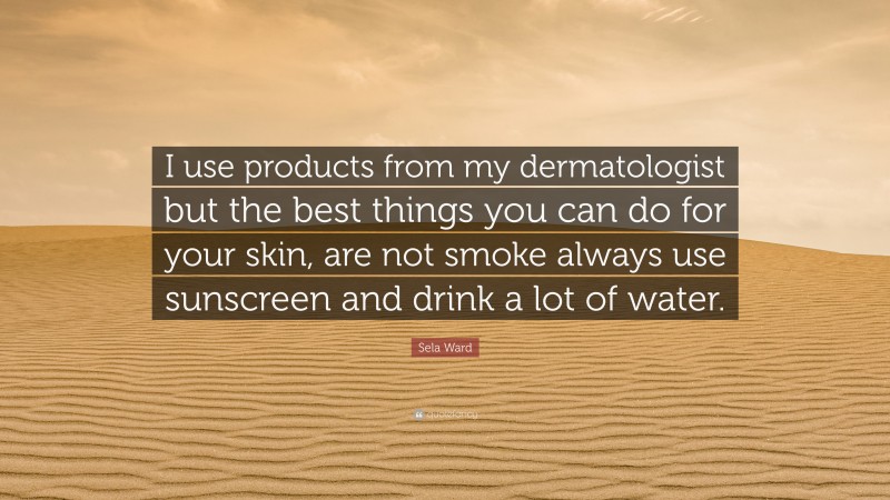 Sela Ward Quote: “I use products from my dermatologist but the best things you can do for your skin, are not smoke always use sunscreen and drink a lot of water.”