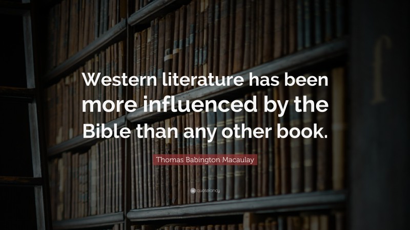 Thomas Babington Macaulay Quote: “Western literature has been more influenced by the Bible than any other book.”