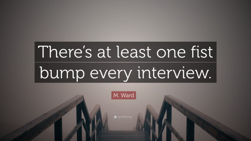 M. Ward Quote: “There’s at least one fist bump every interview.”