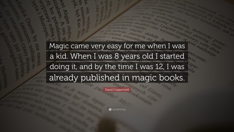 David Copperfield Quote: “Magic came very easy for me when I was a kid. When I was 8 years old I started doing it, and by the time I was 12, I was already published in magic books.”