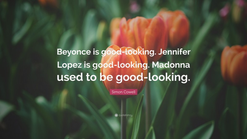Simon Cowell Quote: “Beyonce is good-looking. Jennifer Lopez is good-looking. Madonna used to be good-looking.”