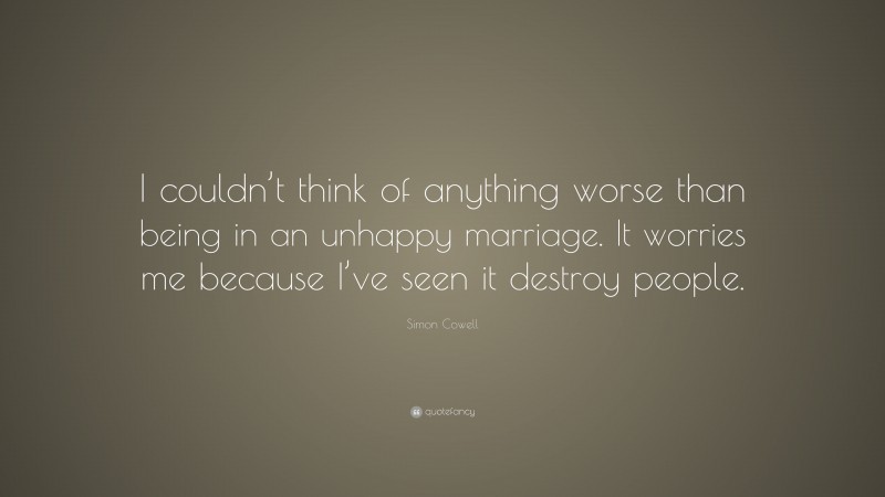 Simon Cowell Quote: “I couldn’t think of anything worse than being in an unhappy marriage. It worries me because I’ve seen it destroy people.”