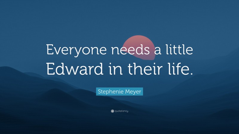 Stephenie Meyer Quote: “Everyone needs a little Edward in their life.”
