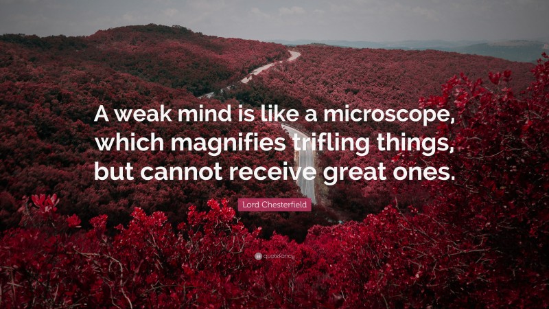 Lord Chesterfield Quote: “A weak mind is like a microscope, which magnifies trifling things, but cannot receive great ones.”