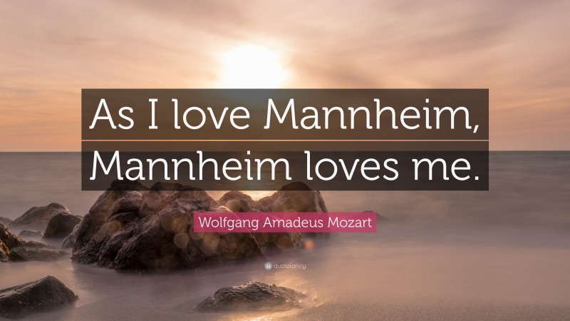 Wolfgang Amadeus Mozart Quote: “As I love Mannheim, Mannheim loves me.”