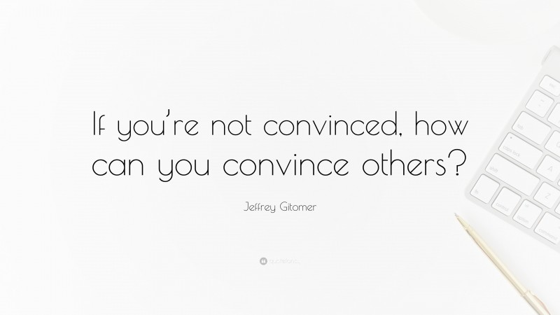 Jeffrey Gitomer Quote: “If you’re not convinced, how can you convince others?”