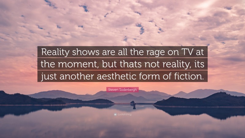 Steven Soderbergh Quote: “Reality shows are all the rage on TV at the moment, but thats not reality, its just another aesthetic form of fiction.”
