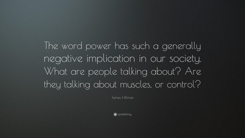 James Hillman Quote: “The word power has such a generally negative implication in our society. What are people talking about? Are they talking about muscles, or control?”
