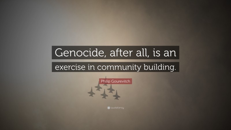 Philip Gourevitch Quote: “Genocide, after all, is an exercise in community building.”