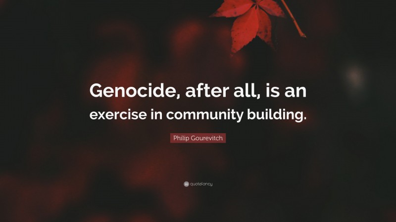 Philip Gourevitch Quote: “Genocide, after all, is an exercise in community building.”