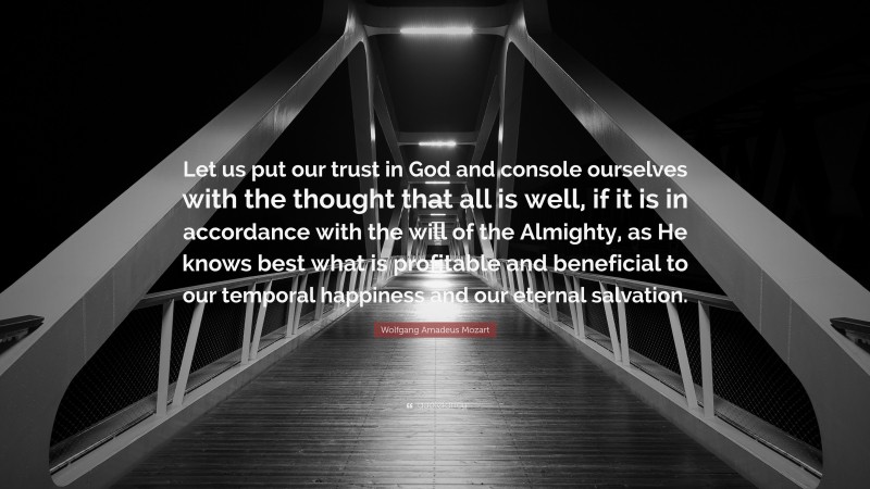 Wolfgang Amadeus Mozart Quote: “Let us put our trust in God and console ourselves with the thought that all is well, if it is in accordance with the will of the Almighty, as He knows best what is profitable and beneficial to our temporal happiness and our eternal salvation.”