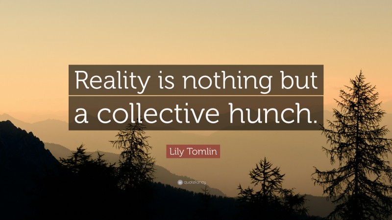 Lily Tomlin Quote: “Reality is nothing but a collective hunch.”
