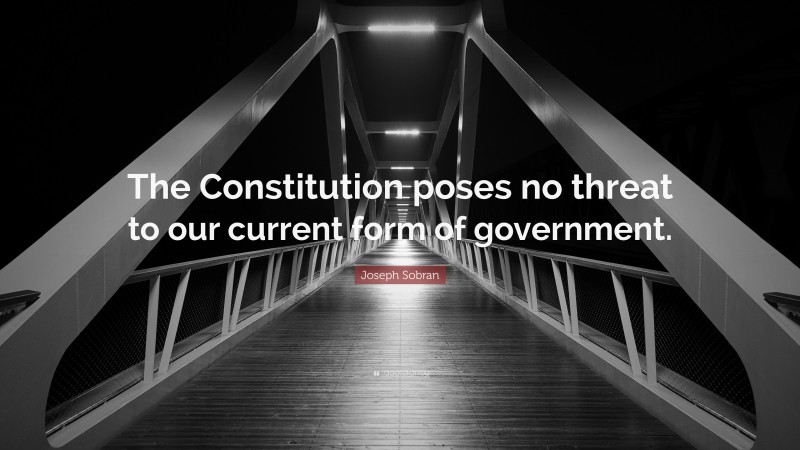 Joseph Sobran Quote: “The Constitution poses no threat to our current form of government.”