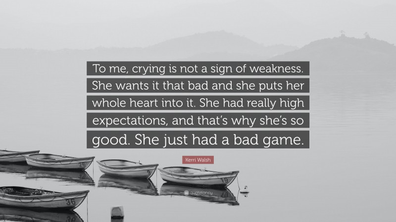 Kerri Walsh Quote: “To me, crying is not a sign of weakness. She wants it that bad and she puts her whole heart into it. She had really high expectations, and that’s why she’s so good. She just had a bad game.”