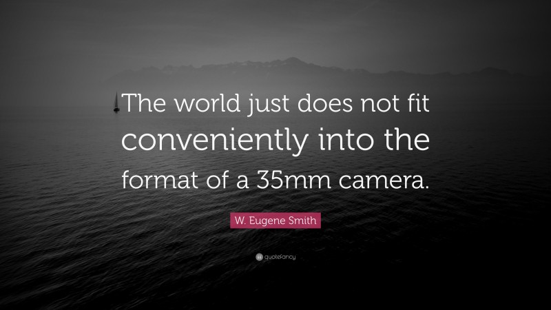 W. Eugene Smith Quote: “The world just does not fit conveniently into the format of a 35mm camera.”