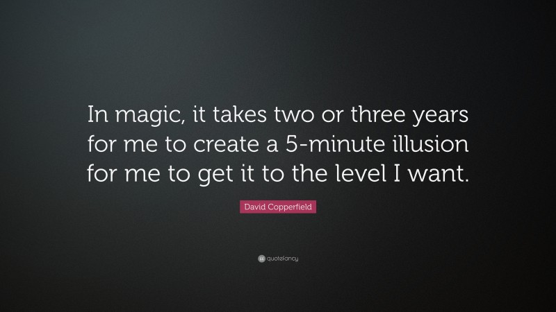 David Copperfield Quote: “In magic, it takes two or three years for me to create a 5-minute illusion for me to get it to the level I want.”