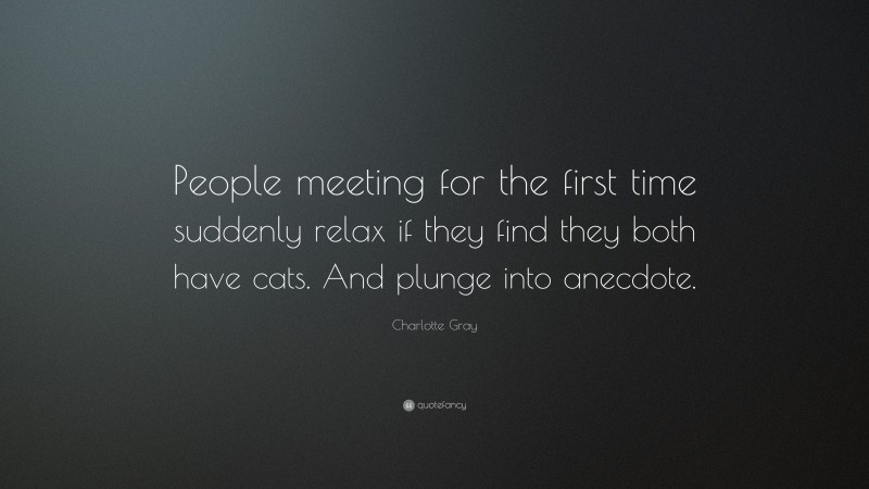 Charlotte Gray Quote: “People meeting for the first time suddenly relax if they find they both have cats. And plunge into anecdote.”