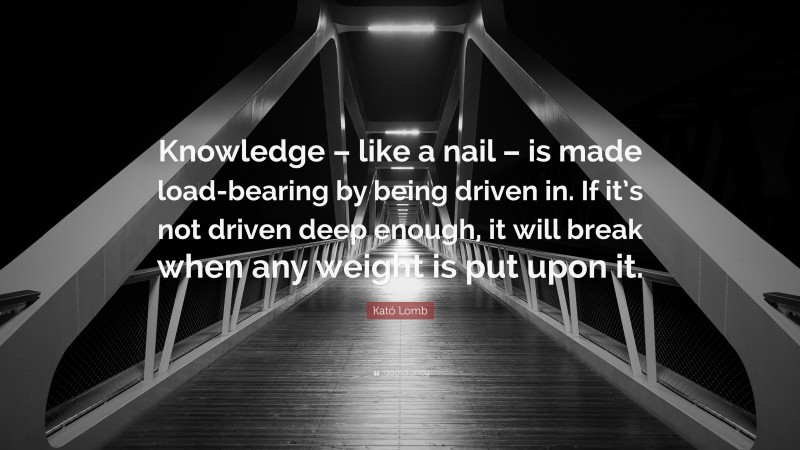 Kató Lomb Quote: “Knowledge – like a nail – is made load-bearing by being driven in. If it’s not driven deep enough, it will break when any weight is put upon it.”