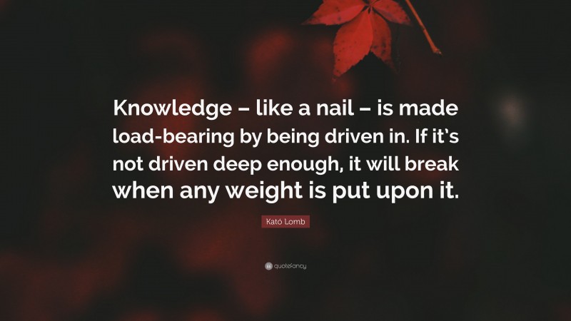 Kató Lomb Quote: “Knowledge – like a nail – is made load-bearing by being driven in. If it’s not driven deep enough, it will break when any weight is put upon it.”