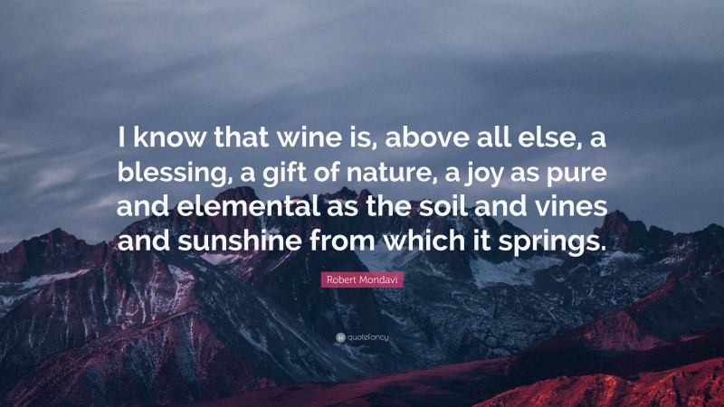 Robert Mondavi Quote: “I know that wine is, above all else, a blessing, a gift of nature, a joy as pure and elemental as the soil and vines and sunshine from which it springs.”