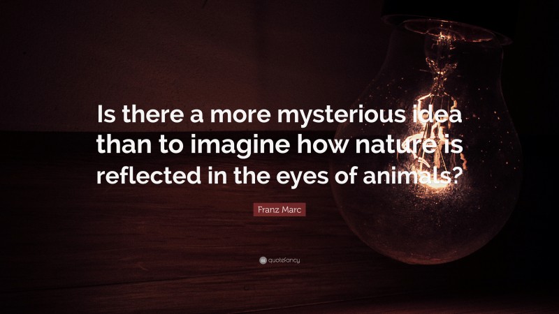 Franz Marc Quote: “Is there a more mysterious idea than to imagine how nature is reflected in the eyes of animals?”