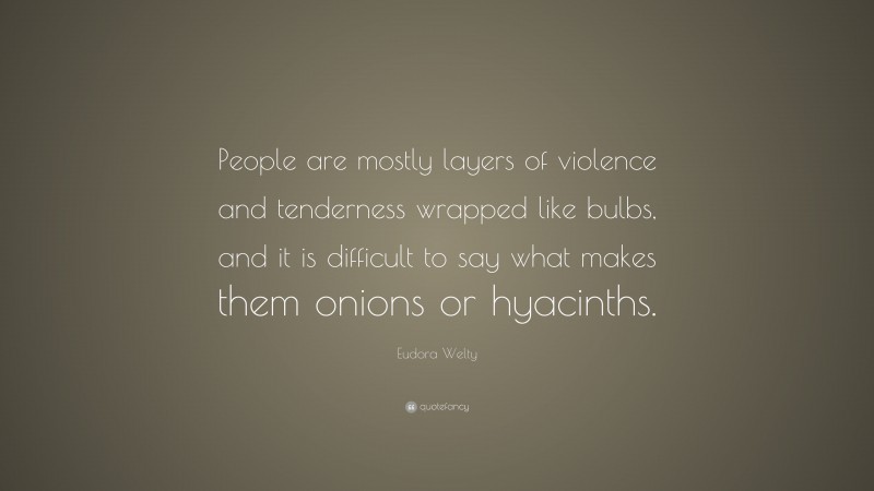 Eudora Welty Quote: “People are mostly layers of violence and tenderness wrapped like bulbs, and it is difficult to say what makes them onions or hyacinths.”