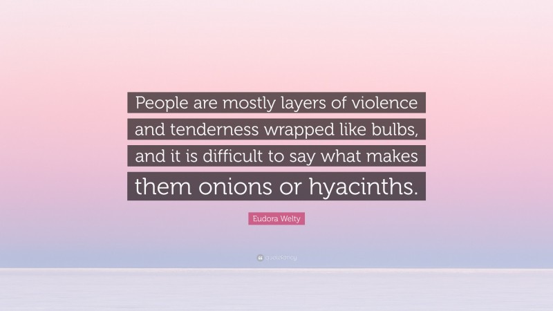 Eudora Welty Quote: “People are mostly layers of violence and tenderness wrapped like bulbs, and it is difficult to say what makes them onions or hyacinths.”