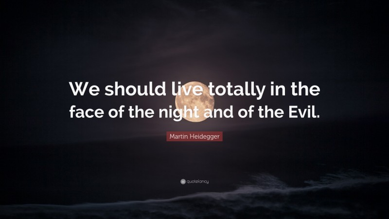 Martin Heidegger Quote: “We should live totally in the face of the night and of the Evil.”