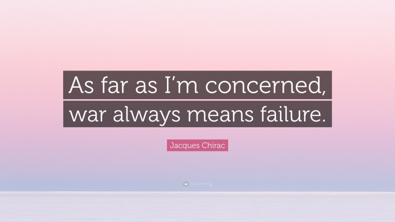 Jacques Chirac Quote: “As far as I’m concerned, war always means failure.”