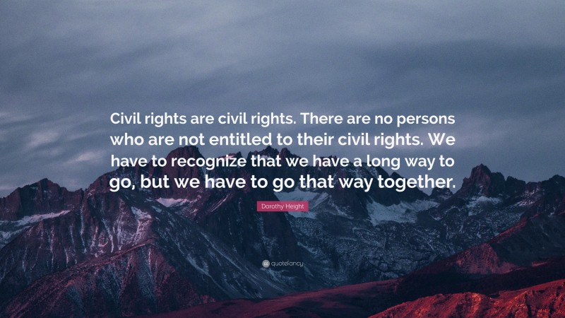 Dorothy Height Quote: “Civil rights are civil rights. There are no persons who are not entitled to their civil rights. We have to recognize that we have a long way to go, but we have to go that way together.”