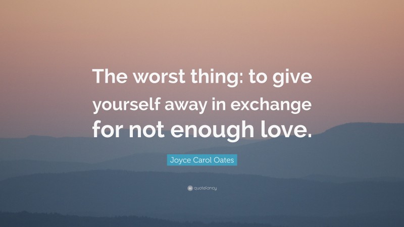 Joyce Carol Oates Quote: “The worst thing: to give yourself away in exchange for not enough love.”