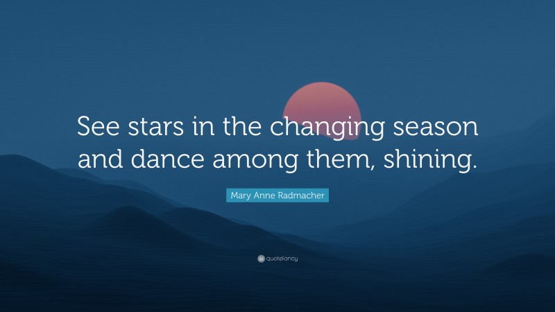 Mary Anne Radmacher Quote: “See stars in the changing season and dance among them, shining.”