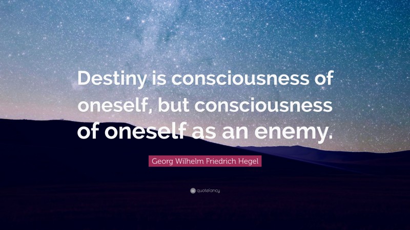 Georg Wilhelm Friedrich Hegel Quote: “Destiny is consciousness of oneself, but consciousness of oneself as an enemy.”