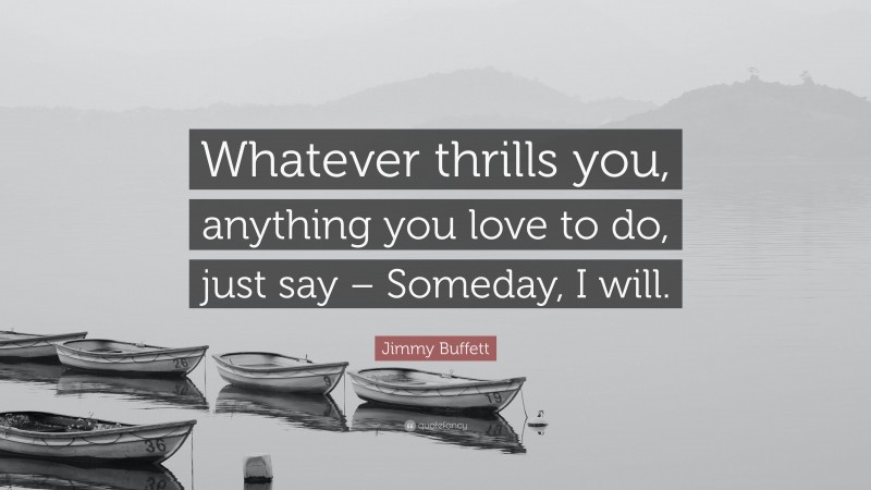 Jimmy Buffett Quote: “Whatever thrills you, anything you love to do, just say – Someday, I will.”