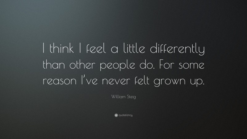 William Steig Quote: “I think I feel a little differently than other people do. For some reason I’ve never felt grown up.”