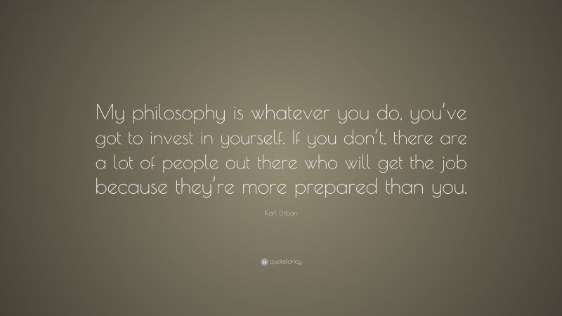 Karl Urban Quote: “My philosophy is whatever you do, you’ve got to invest in yourself. If you don’t, there are a lot of people out there who will get the job because they’re more prepared than you.”