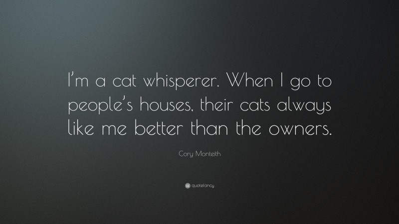 Cory Monteith Quote: “I’m a cat whisperer. When I go to people’s houses, their cats always like me better than the owners.”