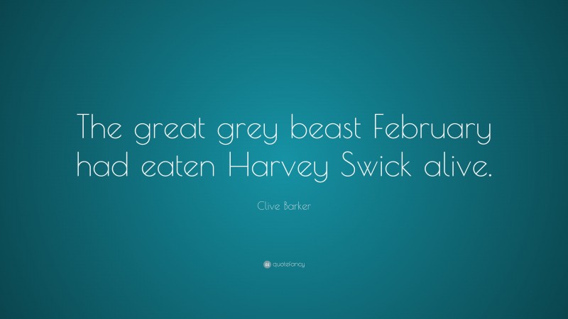 Clive Barker Quote: “The great grey beast February had eaten Harvey Swick alive.”