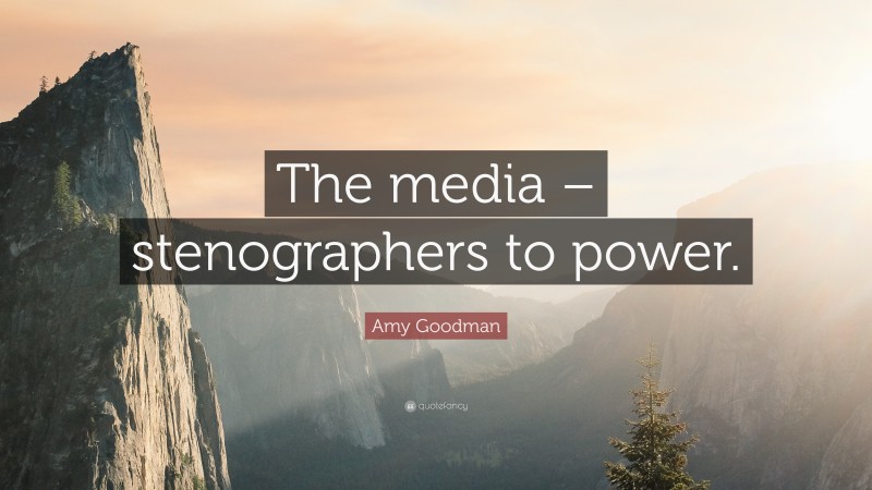 Amy Goodman Quote: “The media – stenographers to power.”