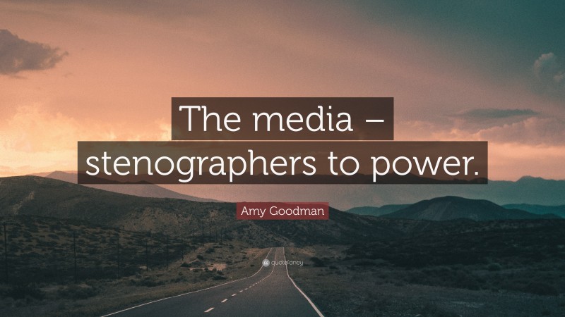 Amy Goodman Quote: “The media – stenographers to power.”