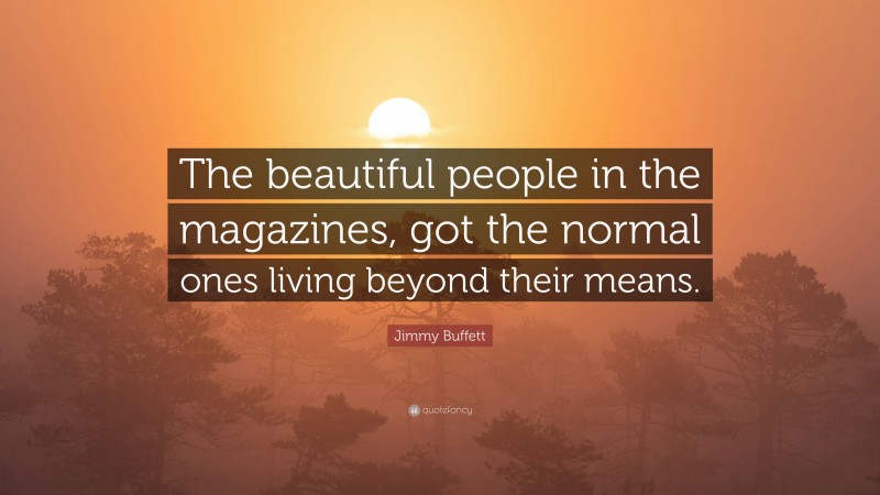 Jimmy Buffett Quote: “The beautiful people in the magazines, got the normal ones living beyond their means.”