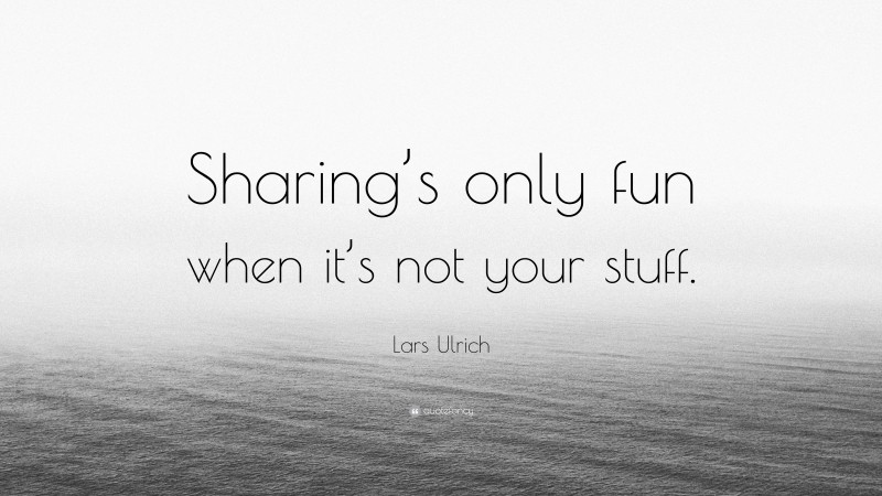 Lars Ulrich Quote: “Sharing’s only fun when it’s not your stuff.”