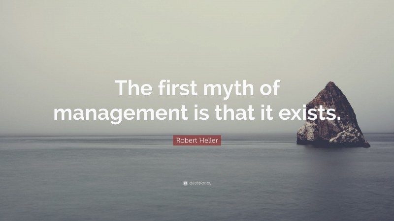 Robert Heller Quote: “The first myth of management is that it exists.”