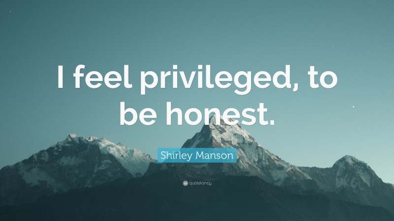 Shirley Manson Quote: “I feel privileged, to be honest.”